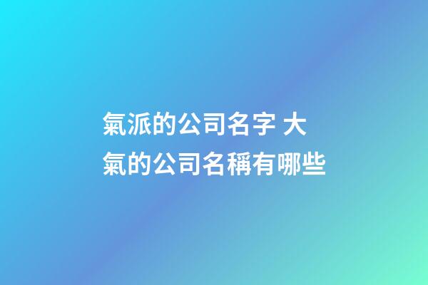 氣派的公司名字 大氣的公司名稱有哪些-第1張-公司起名-玄機派